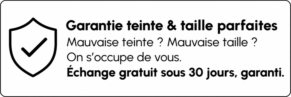 Garantie teinte & taille parfaites. Mauvaise teinte ? Mauvaise taille ? On s'occupe de vous. Échange gratuit sous 30 jours, garanti.